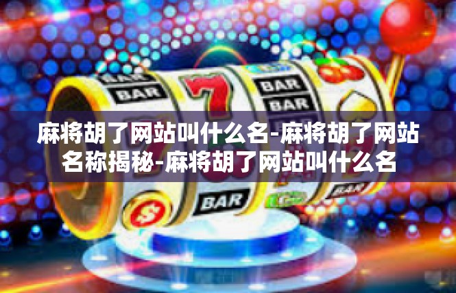 麻将胡了网站叫什么名-麻将胡了网站名称揭秘-麻将胡了网站叫什么名