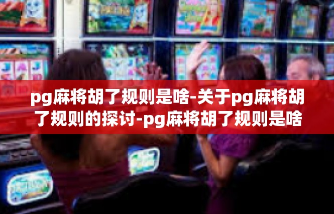 pg麻将胡了规则是啥-关于pg麻将胡了规则的探讨-pg麻将胡了规则是啥