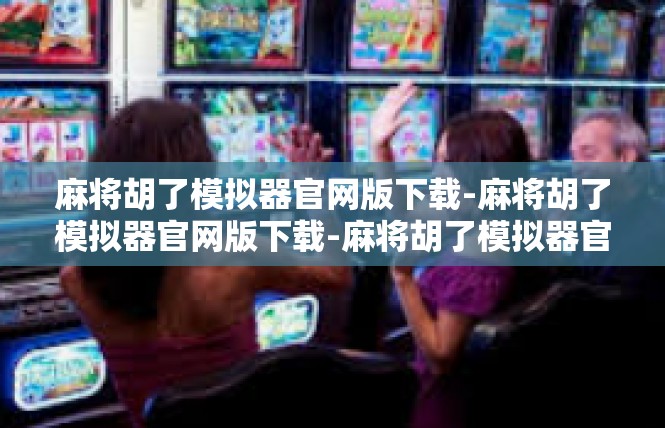 麻将胡了模拟器官网版下载-麻将胡了模拟器官网版下载-麻将胡了模拟器官网版下载
