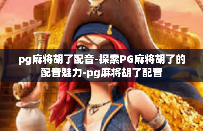 pg麻将胡了配音-探索PG麻将胡了的配音魅力-pg麻将胡了配音