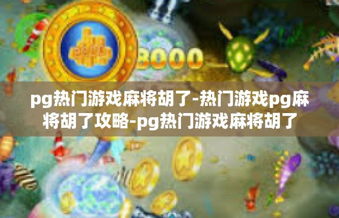 pg热门游戏麻将胡了-热门游戏pg麻将胡了攻略-pg热门游戏麻将胡了