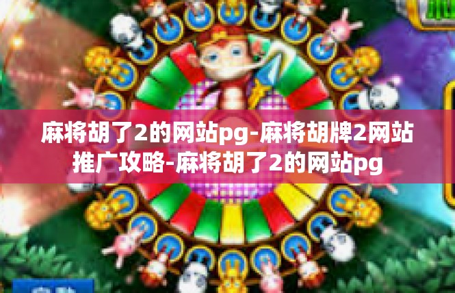 麻将胡了2的网站pg-麻将胡牌2网站推广攻略-麻将胡了2的网站pg