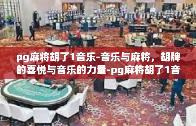 pg麻将胡了1音乐-音乐与麻将，胡牌的喜悦与音乐的力量-pg麻将胡了1音乐