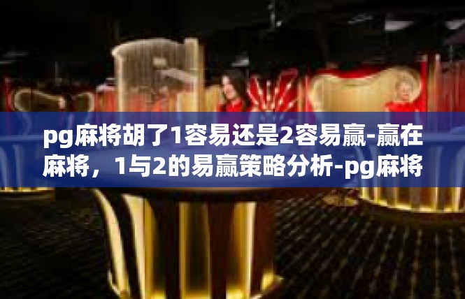 pg麻将胡了1容易还是2容易赢-赢在麻将，1与2的易赢策略分析-pg麻将胡了1容易还是2容易赢