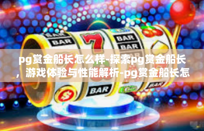 pg赏金船长怎么样-探索pg赏金船长，游戏体验与性能解析-pg赏金船长怎么样