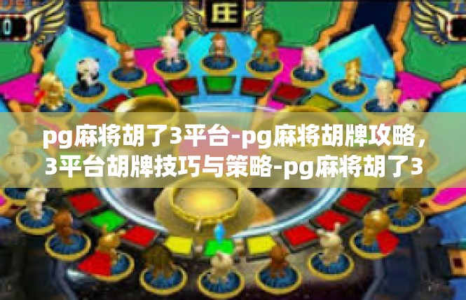 pg麻将胡了3平台-pg麻将胡牌攻略，3平台胡牌技巧与策略-pg麻将胡了3平台