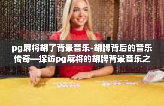pg麻将胡了背景音乐-胡牌背后的音乐传奇—探访pg麻将的胡牌背景音乐之旅-pg麻将胡了背景音乐