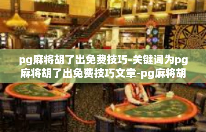 pg麻将胡了出免费技巧-关键词为pg麻将胡了出免费技巧文章-pg麻将胡了出免费技巧