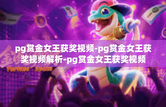 pg赏金女王获奖视频-pg赏金女王获奖视频解析-pg赏金女王获奖视频