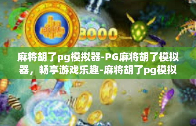 麻将胡了pg模拟器-PG麻将胡了模拟器，畅享游戏乐趣-麻将胡了pg模拟器