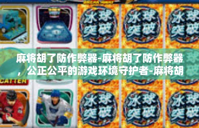 麻将胡了防作弊器-麻将胡了防作弊器，公正公平的游戏环境守护者-麻将胡了防作弊器