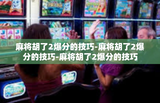 麻将胡了2爆分的技巧-麻将胡了2爆分的技巧-麻将胡了2爆分的技巧