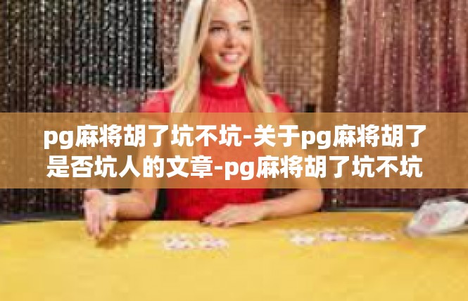 pg麻将胡了坑不坑-关于pg麻将胡了是否坑人的文章-pg麻将胡了坑不坑