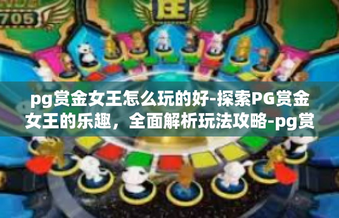 pg赏金女王怎么玩的好-探索PG赏金女王的乐趣，全面解析玩法攻略-pg赏金女王怎么玩的好