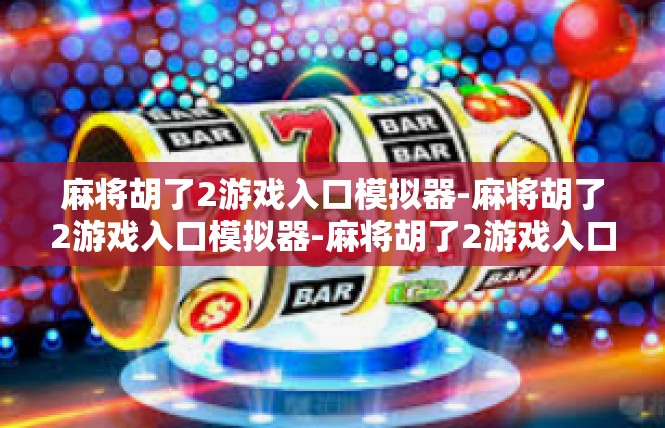 麻将胡了2游戏入口模拟器-麻将胡了2游戏入口模拟器-麻将胡了2游戏入口模拟器