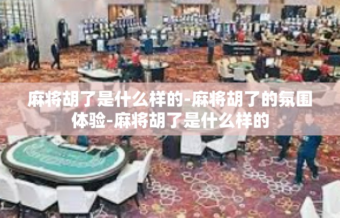 麻将胡了是什么样的-麻将胡了的氛围体验-麻将胡了是什么样的