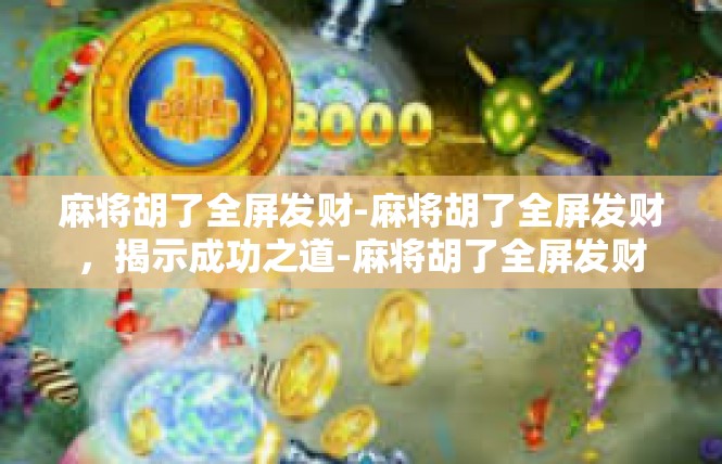 麻将胡了全屏发财-麻将胡了全屏发财，揭示成功之道-麻将胡了全屏发财