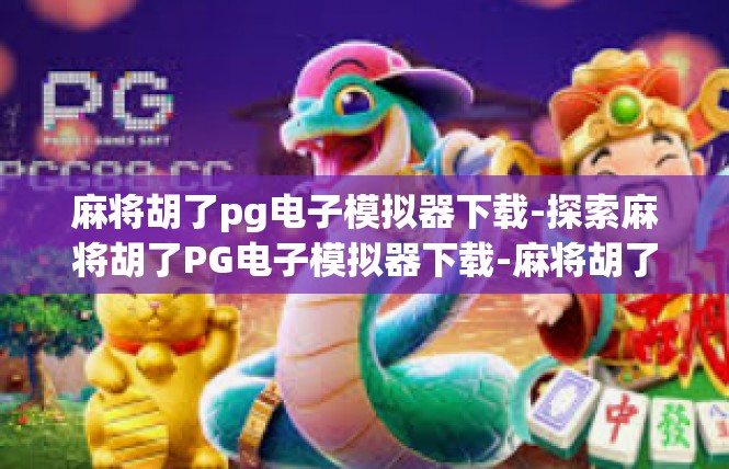 麻将胡了pg电子模拟器下载-探索麻将胡了PG电子模拟器下载-麻将胡了pg电子模拟器下载