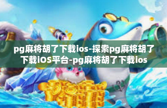 pg麻将胡了下载ios-探索pg麻将胡了下载iOS平台-pg麻将胡了下载ios