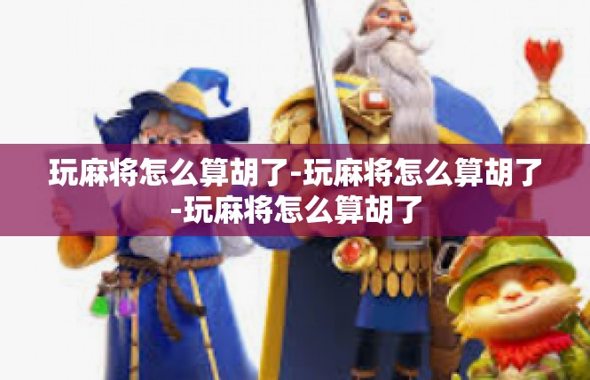 玩麻将怎么算胡了-玩麻将怎么算胡了-玩麻将怎么算胡了