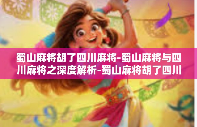 蜀山麻将胡了四川麻将-蜀山麻将与四川麻将之深度解析-蜀山麻将胡了四川麻将