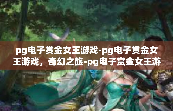 pg电子赏金女王游戏-pg电子赏金女王游戏，奇幻之旅-pg电子赏金女王游戏