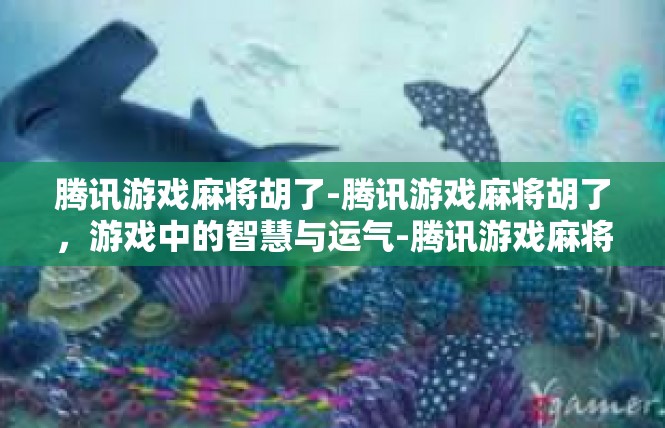 腾讯游戏麻将胡了-腾讯游戏麻将胡了，游戏中的智慧与运气-腾讯游戏麻将胡了