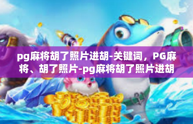 pg麻将胡了照片进胡-关键词，PG麻将、胡了照片-pg麻将胡了照片进胡