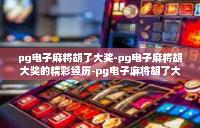 pg电子麻将胡了大奖-pg电子麻将胡大奖的精彩经历-pg电子麻将胡了大奖