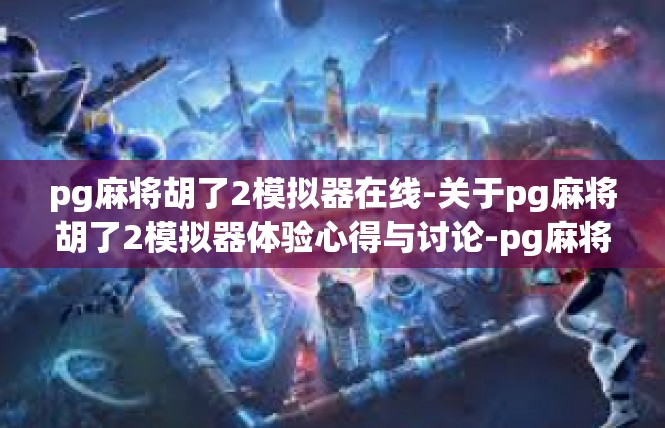 pg麻将胡了2模拟器在线-关于pg麻将胡了2模拟器体验心得与讨论-pg麻将胡了2模拟器在线