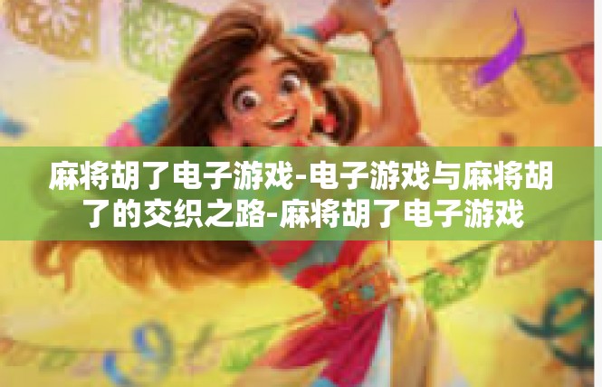 麻将胡了电子游戏-电子游戏与麻将胡了的交织之路-麻将胡了电子游戏