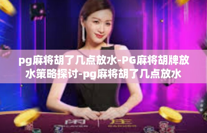 pg麻将胡了几点放水-PG麻将胡牌放水策略探讨-pg麻将胡了几点放水