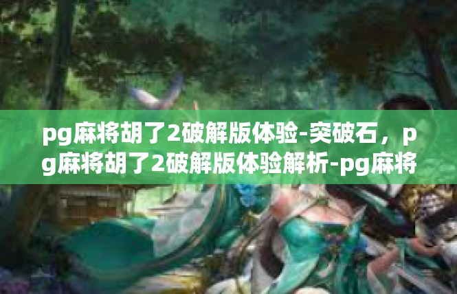 pg麻将胡了2破解版体验-突破石，pg麻将胡了2破解版体验解析-pg麻将胡了2破解版体验
