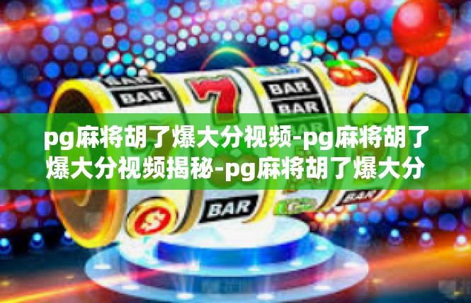 pg麻将胡了爆大分视频-pg麻将胡了爆大分视频揭秘-pg麻将胡了爆大分视频