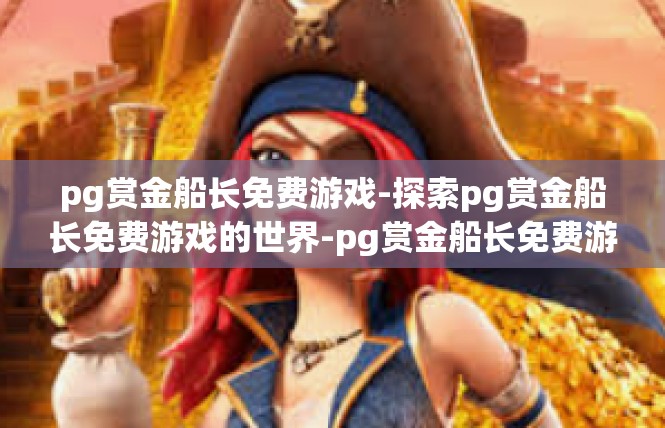 pg赏金船长免费游戏-探索pg赏金船长免费游戏的世界-pg赏金船长免费游戏