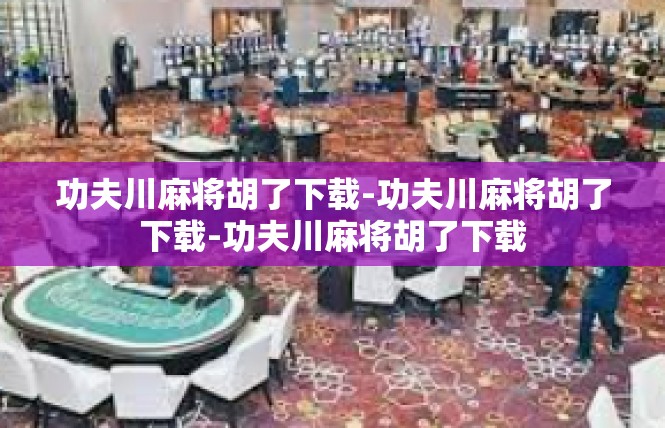 功夫川麻将胡了下载-功夫川麻将胡了下载-功夫川麻将胡了下载