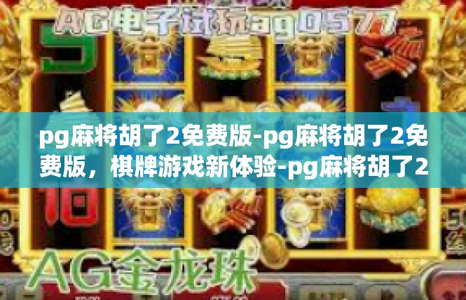 pg麻将胡了2免费版-pg麻将胡了2免费版，棋牌游戏新体验-pg麻将胡了2免费版