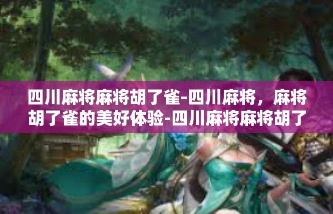 四川麻将麻将胡了雀-四川麻将，麻将胡了雀的美好体验-四川麻将麻将胡了雀