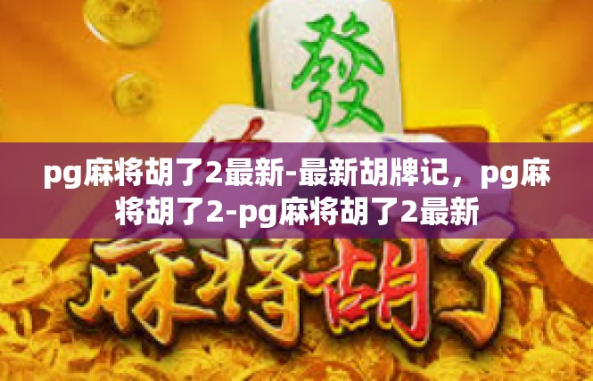 pg麻将胡了2最新-最新胡牌记，pg麻将胡了2-pg麻将胡了2最新