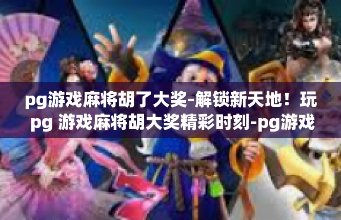 pg游戏麻将胡了大奖-解锁新天地！玩 pg 游戏麻将胡大奖精彩时刻-pg游戏麻将胡了大奖
