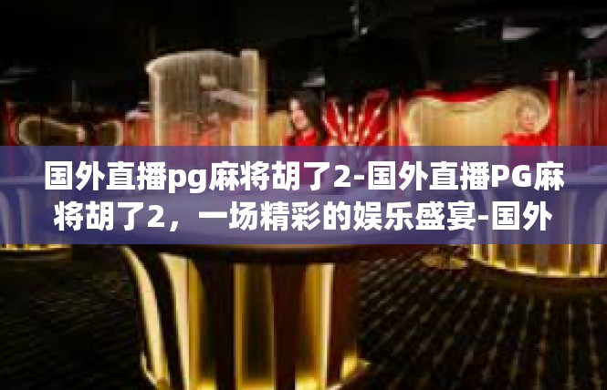 国外直播pg麻将胡了2-国外直播PG麻将胡了2，一场精彩的娱乐盛宴-国外直播pg麻将胡了2