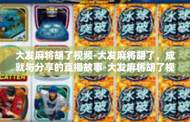 大发麻将胡了视频-大发麻将胡了，成就与分享的直播故事-大发麻将胡了视频
