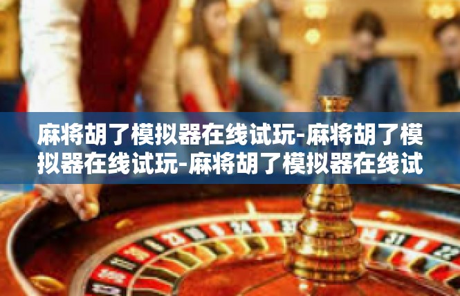 麻将胡了模拟器在线试玩-麻将胡了模拟器在线试玩-麻将胡了模拟器在线试玩