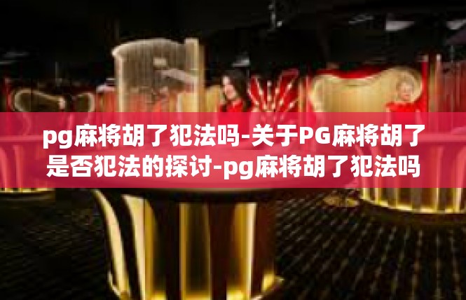 pg麻将胡了犯法吗-关于PG麻将胡了是否犯法的探讨-pg麻将胡了犯法吗
