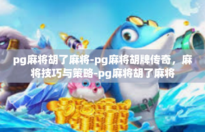 pg麻将胡了麻将-pg麻将胡牌传奇，麻将技巧与策略-pg麻将胡了麻将