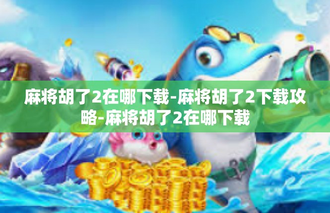 麻将胡了2在哪下载-麻将胡了2下载攻略-麻将胡了2在哪下载