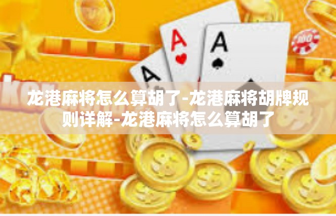 龙港麻将怎么算胡了-龙港麻将胡牌规则详解-龙港麻将怎么算胡了