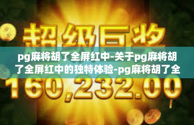 pg麻将胡了全屏红中-关于pg麻将胡了全屏红中的独特体验-pg麻将胡了全屏红中