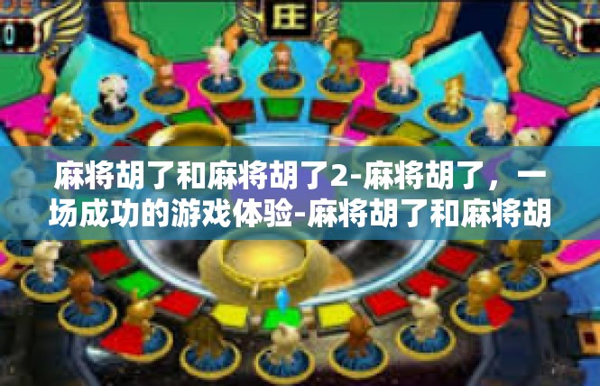 麻将胡了和麻将胡了2-麻将胡了，一场成功的游戏体验-麻将胡了和麻将胡了2