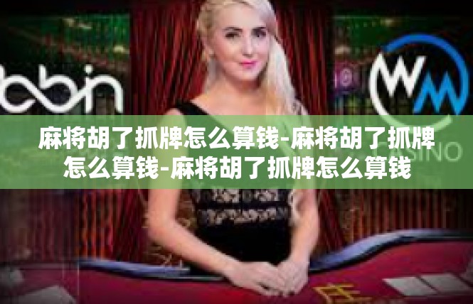 麻将胡了抓牌怎么算钱-麻将胡了抓牌怎么算钱-麻将胡了抓牌怎么算钱